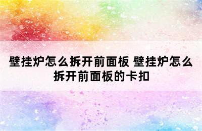 壁挂炉怎么拆开前面板 壁挂炉怎么拆开前面板的卡扣